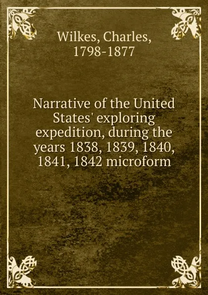 Обложка книги Narrative of the United States. exploring expedition, during the years 1838, 1839, 1840, 1841, 1842 microform, Charles Wilkes