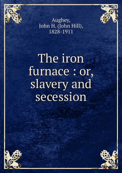 Обложка книги The iron furnace. Or, slavery and secession, John Hill Aughey