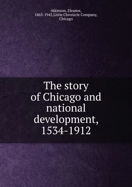 Обложка книги The story of Chicago and national development. 1534-1912, Eleanor Atkinson