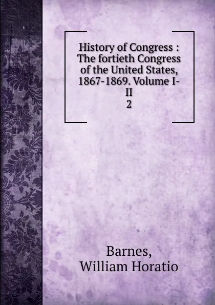 Обложка книги The fortieth Congress of the United States. Volume 2. 1867-1869, William Horatio Barnes