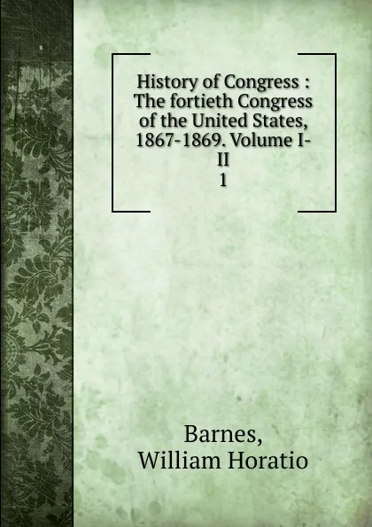 Обложка книги The fortieth Congress of the United States. Volume 1. 1867-1869, William Horatio Barnes