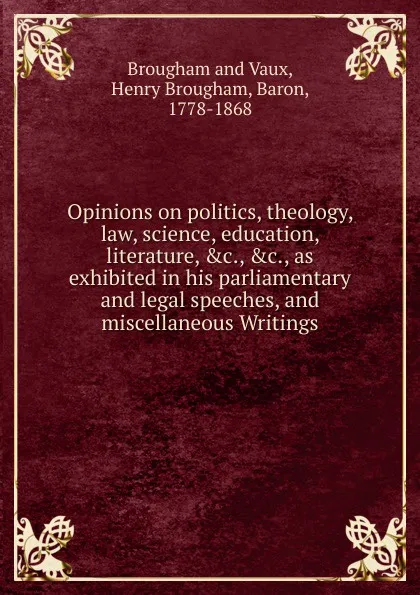Обложка книги Opinions on politics, theology, law, science, education, literature s exhibited in his parliamentary and legal speeches, and miscellaneous Writings, Henry Brougham