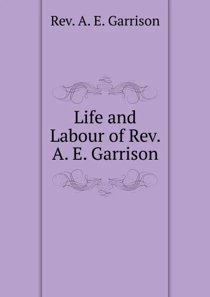 Обложка книги Life and Labour of Rev. A. E. Garrison, A.E. Garrison