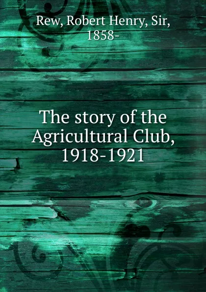 Обложка книги The story of the Agricultural Club 1918-1921, Robert Henry Rew