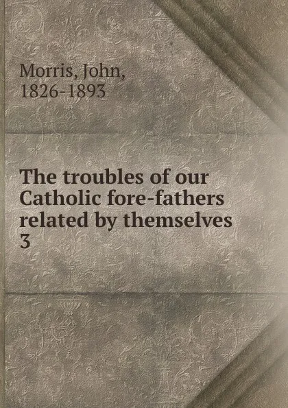 Обложка книги The troubles of our Catholic forefathers, John Morris