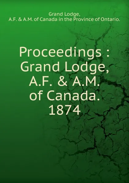 Обложка книги Proceedings of the Grand Lodge. Of ancient free and accepted masons of Canada, Grand Lodge, William Mercer Wilson, Thomas Bird Harris