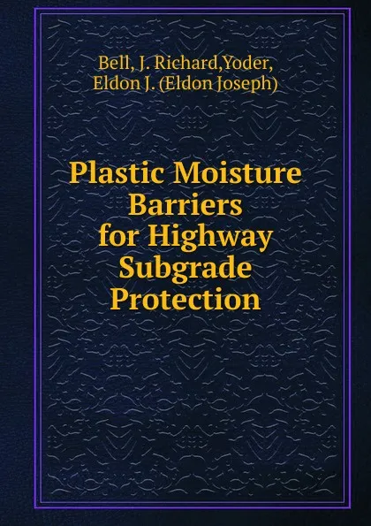 Обложка книги Plastic Moisture Barriers for Highway Subgrade Protection, J. Richard Bell