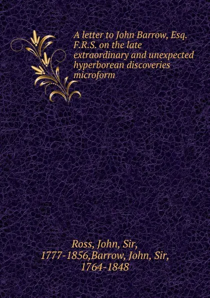 Обложка книги A letter to John Barrow, Esq. F.R.S. on the late extraordinary and unexpected hyperborean discoveries microform, John Ross