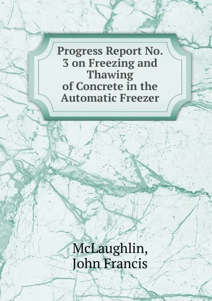 Обложка книги Progress Report No. 3 on Freezing and Thawing of Concrete in the Automatic Freezer, John Francis McLaughlin