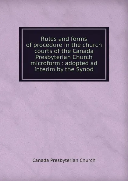 Обложка книги Rules and forms of procedure in the church courts of the Canada Presbyterian Church microform, Canada Presbyterian Church