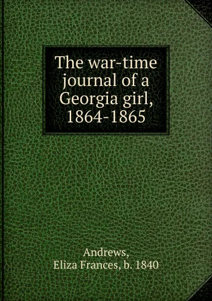 Обложка книги The war-time journal of a Georgia girl. 1864-1865, Eliza Frances Andrews