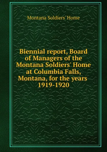 Обложка книги Biennial report, Board of Managers of the Montana Soldiers. Home at Columbia Falls, Montana, for the years, Montana Soldiers' Home