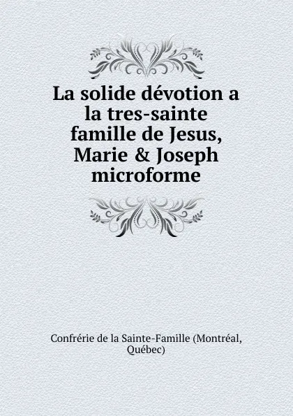 Обложка книги La solide devotion a la tres-sainte famille de Jesus, Marie . Joseph microforme, Montréal