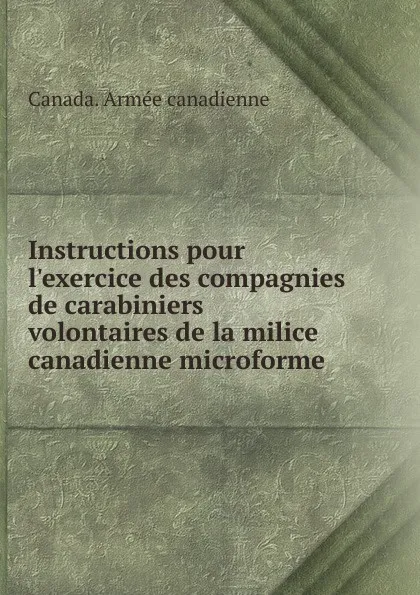 Обложка книги Instructions pour l.exercice des compagnies de carabiniers volontaires de la milice canadienne microforme, Canada. Armée canadienne