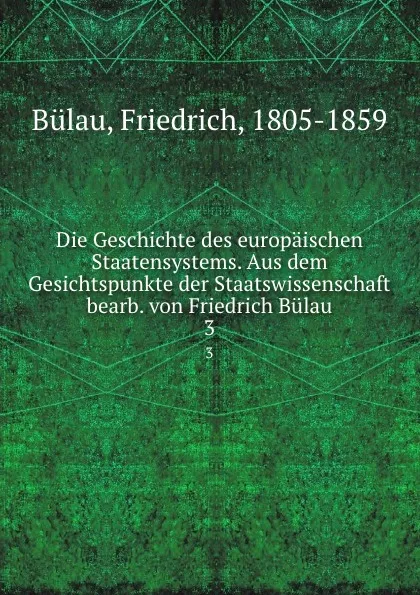 Обложка книги Die Geschichte des europaischen Staatensystems. Aus dem Gesichtspunkte der Staatswissenschaft bearb. von Friedrich Bulau, Friedrich Bülau