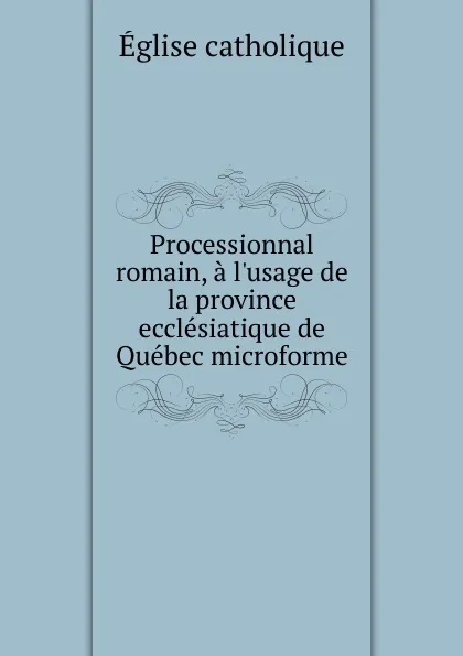 Обложка книги Processionnal romain, a l.usage de la province ecclesiatique de Quebec microforme, Église catholique