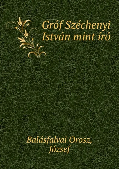 Обложка книги Grof Szechenyi Istvan mint iro, József Balásfalvai Orosz