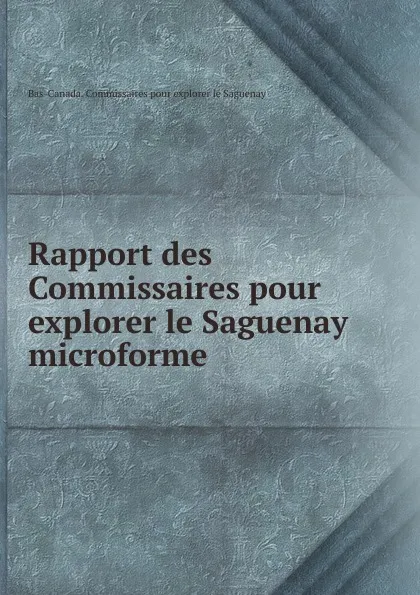 Обложка книги Rapport des Commissaires pour explorer le Saguenay microforme, Bas-Canada. Commissaires pour explorer le Saguenay