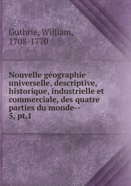 Обложка книги Nouvelle geographie universelle, descriptive, historique, industrielle et commerciale, des quatre parties du monde, William Guthrie