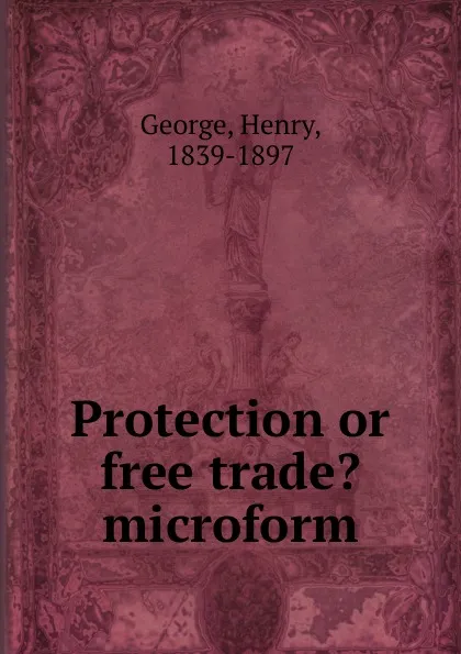 Обложка книги Protection or free trade. microform, Henry George