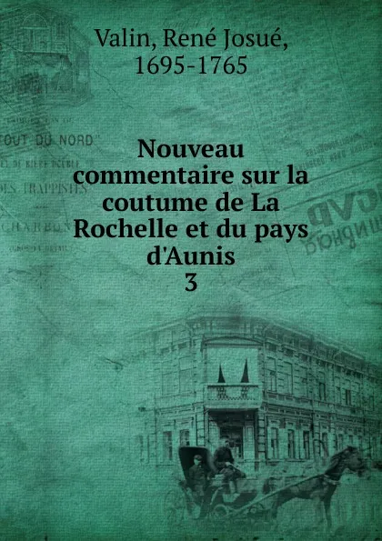 Обложка книги Nouveau commentaire sur la coutume de La Rochelle et du pays d.Aunis. Tome 3, René Josué Valin