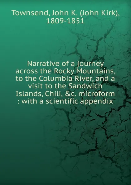 Обложка книги Narrative of a journey across the Rocky Mountains, to the Columbia River, and a visit to the Sandwich Islands, Chili, .c. microform, John Kirk Townsend