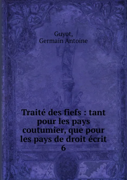 Обложка книги Traite des fiefs, Tant pour les pays coutumier. Tome 5. Partie 2, Germain Antoine Guyot