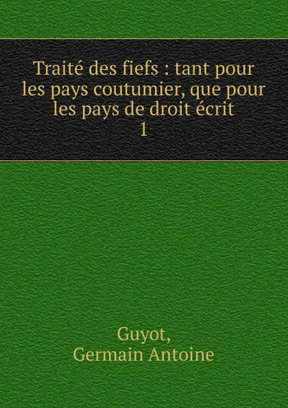 Обложка книги Traite des fiefs, Tant pour les pays coutumie. Tome 1, Germain Antoine Guyot