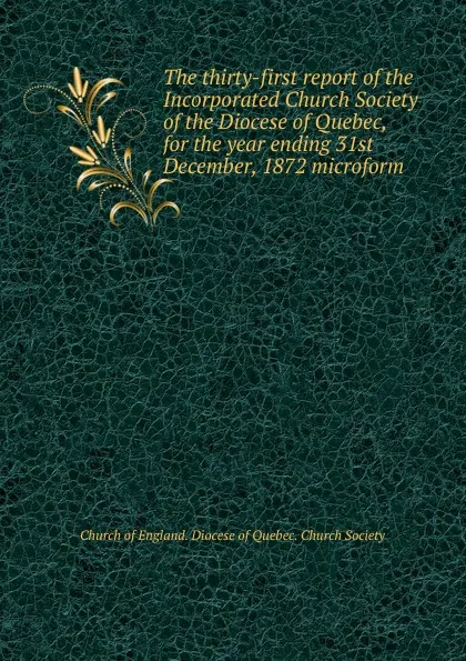 Обложка книги The thirty-first report for the year ending 31st December 1872, The Incorporated Church Society of the Diocese of Quebec