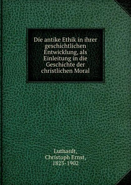 Обложка книги Die antike Ethik in ihrer geschichtlichen Entwicklung, Christoph Ernst Luthardt