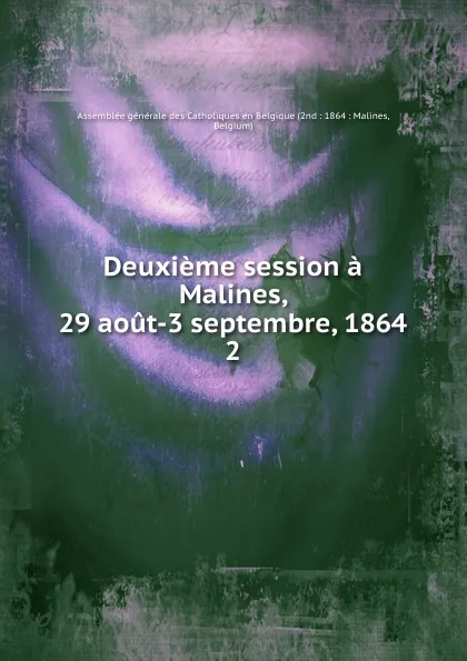 Обложка книги Deuxieme session a Malines 29 aout-3 septembre 1864. Tome 2, Assemblée générale des Catholiques en Belgique