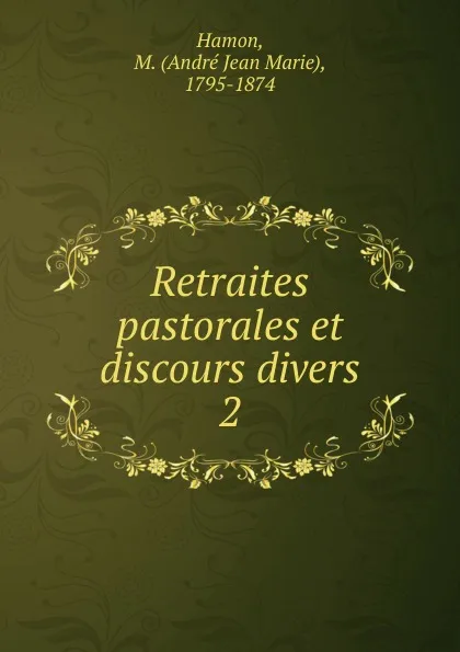 Обложка книги Retraites pastorales et discours divers. Tome 2, André Jean Marie Hamon