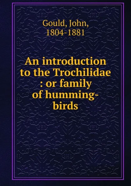 Обложка книги An introduction to the Trochilidae. Or family of humming-birds, John Gould