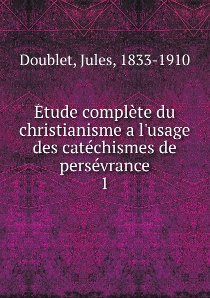 Обложка книги Etude complete du christianisme a l.usage des catechismes de perseverance. Tome 1, Jules Doublet