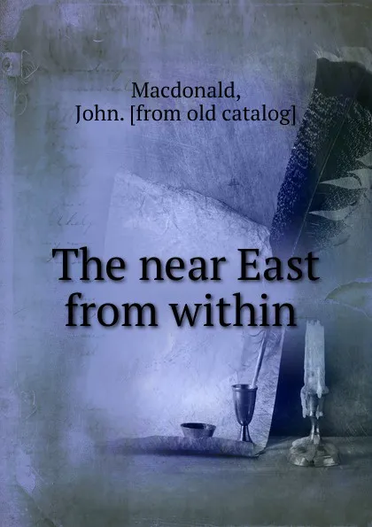 Обложка книги The near East from within, John Macdonald