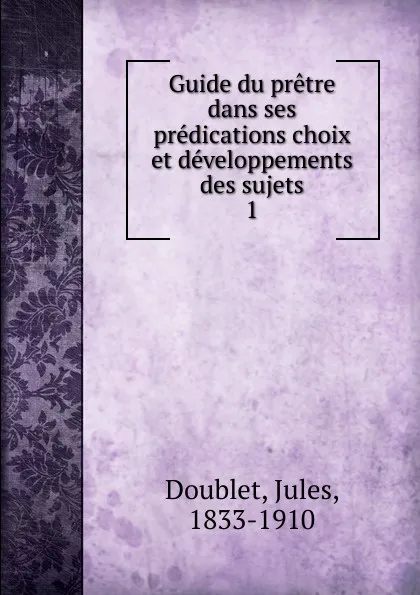 Обложка книги Guide du pretre dans ses predications choix et developpements des sujets, Jules Doublet