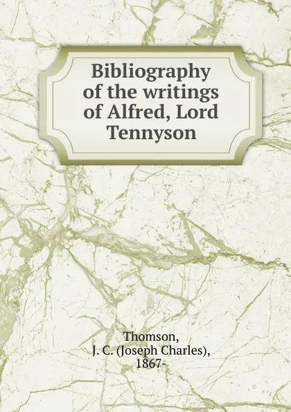 Обложка книги Bibliography of the writings of Alfred, Lord Tennyson, Joseph Charles Thomson