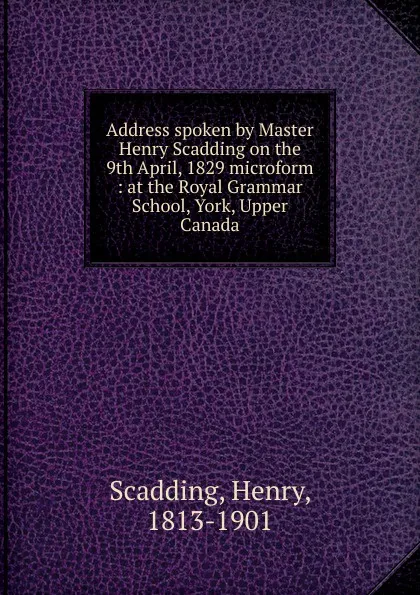 Обложка книги Address spoken by Master Henry Scadding on the 9th April, 1829 microform, Henry Scadding