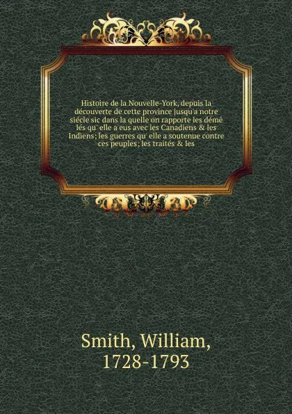 Обложка книги Histoire de la Nouvelle-York, depuis la decouverte de cette province jusqu.a notre siecle sic dans la quelle on rapporte les deme les qu. elle a eus avec les Canadiens . les Indiens, Smith William