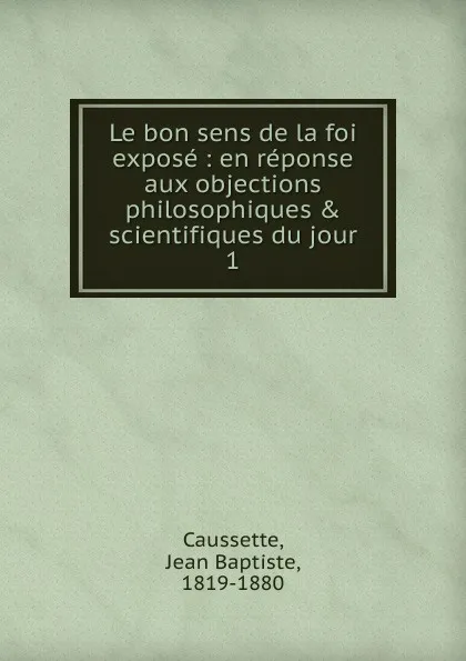 Обложка книги Le bon sens de la foi. Partie 1. L.affirmation chretienne, Jean Baptiste Caussette