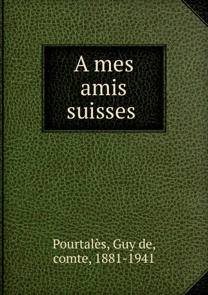 Обложка книги A mes amis suisses, Guy de Pourtalès