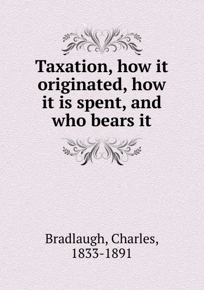 Обложка книги Taxation, how it originated, how it is spent, and who bears it, Charles Bradlaugh