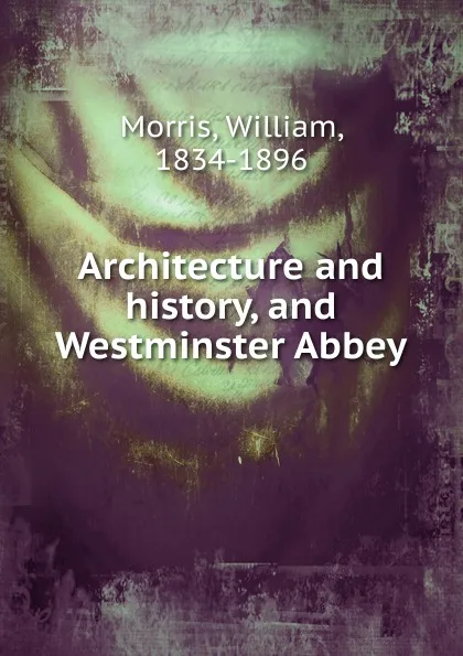 Обложка книги Architecture and history and Westminster Abbey, William Morris