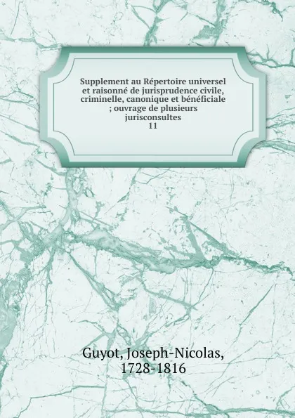 Обложка книги Supplement au Repertoire universel et raisonne de jurisprudence civile, criminelle, canonique et beneficiale. Tome 11, Joseph-Nicolas Guyot