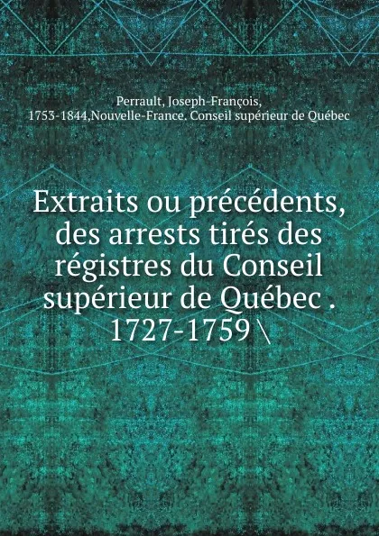 Обложка книги Extraits ou precedents, des arrests tires des registres du Conseil superieur de Quebec . 1727-1759, Joseph-François Perrault