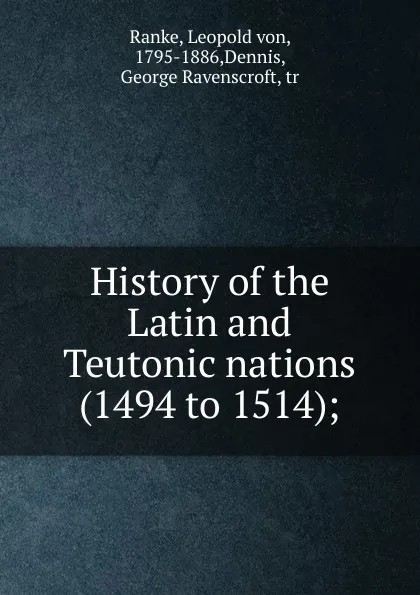 Обложка книги History of the Latin and Teutonic nations, Leopold von Ranke, G.R.Dennis