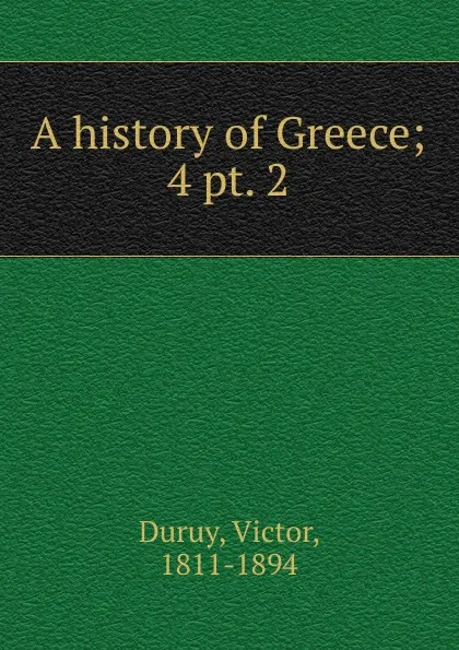 Обложка книги A history of Greece. Volume 4. Section 2, Victor Duruy