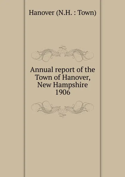 Обложка книги Annual report. 1906, The Town of Hanover New Hampshire