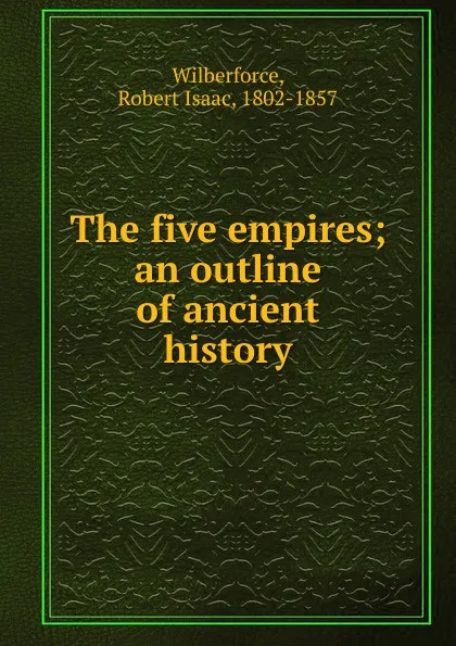 Обложка книги The five empires, Robert Isaac Wilberforce