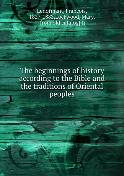 Обложка книги The beginnings of history according to the Bible and the traditions of Oriental peoples, François Lenormant